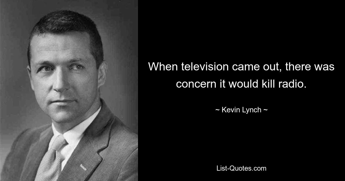 When television came out, there was concern it would kill radio. — © Kevin Lynch