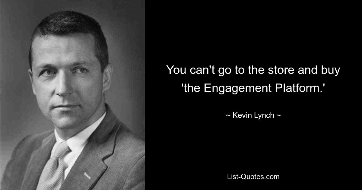 You can't go to the store and buy 'the Engagement Platform.' — © Kevin Lynch