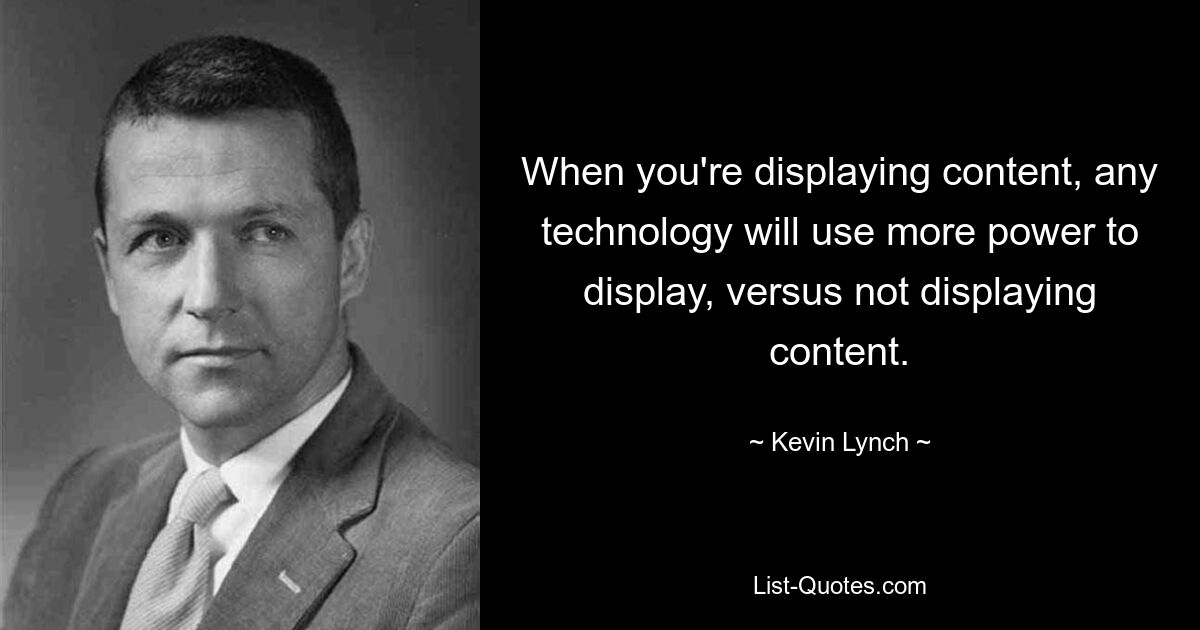 When you're displaying content, any technology will use more power to display, versus not displaying content. — © Kevin Lynch