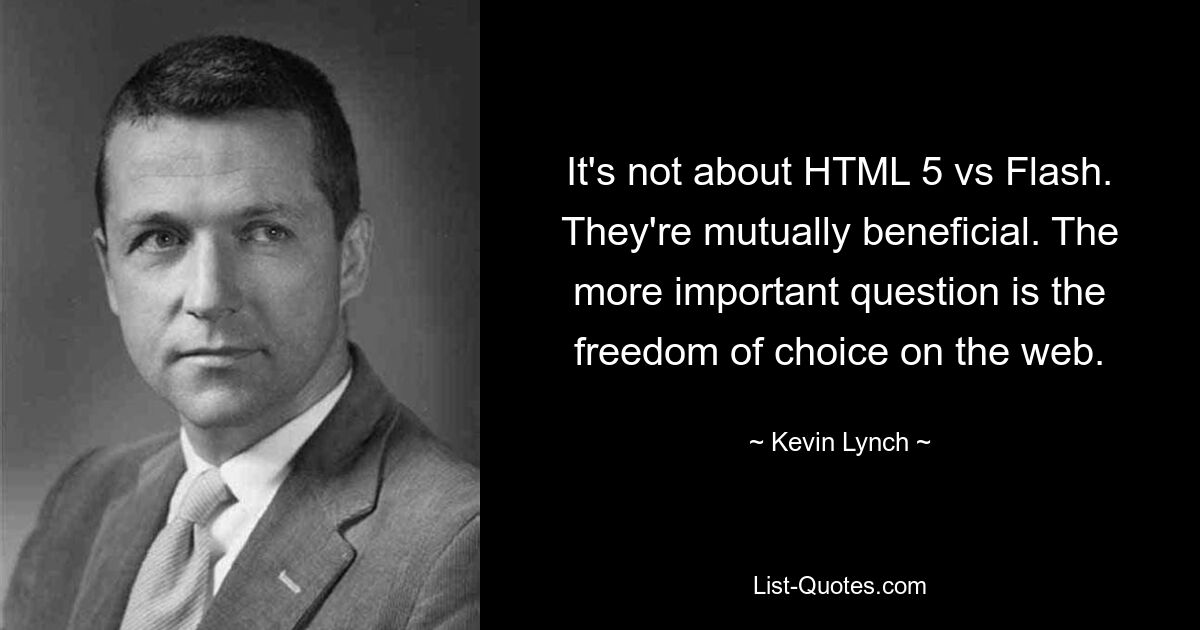 It's not about HTML 5 vs Flash. They're mutually beneficial. The more important question is the freedom of choice on the web. — © Kevin Lynch