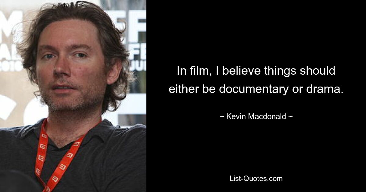 In film, I believe things should either be documentary or drama. — © Kevin Macdonald