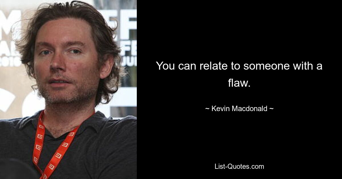 You can relate to someone with a flaw. — © Kevin Macdonald