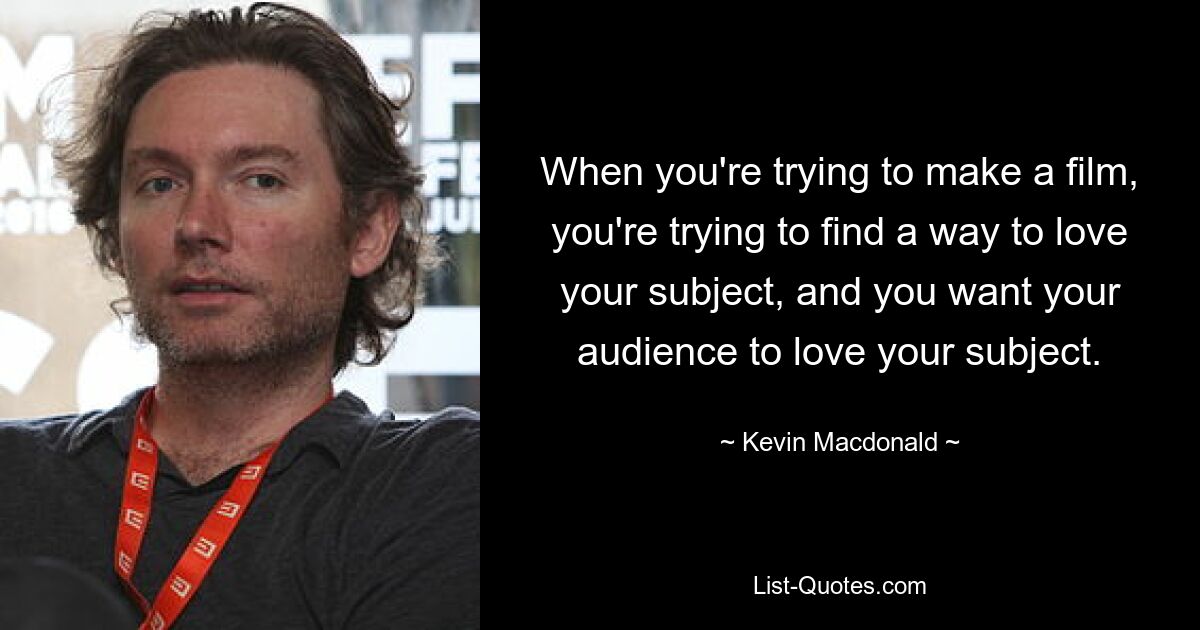 When you're trying to make a film, you're trying to find a way to love your subject, and you want your audience to love your subject. — © Kevin Macdonald