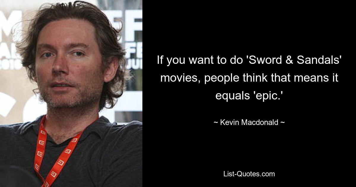 If you want to do 'Sword & Sandals' movies, people think that means it equals 'epic.' — © Kevin Macdonald