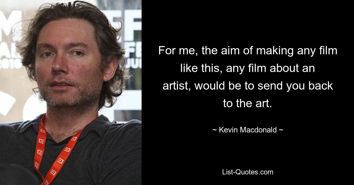 For me, the aim of making any film like this, any film about an artist, would be to send you back to the art. — © Kevin Macdonald