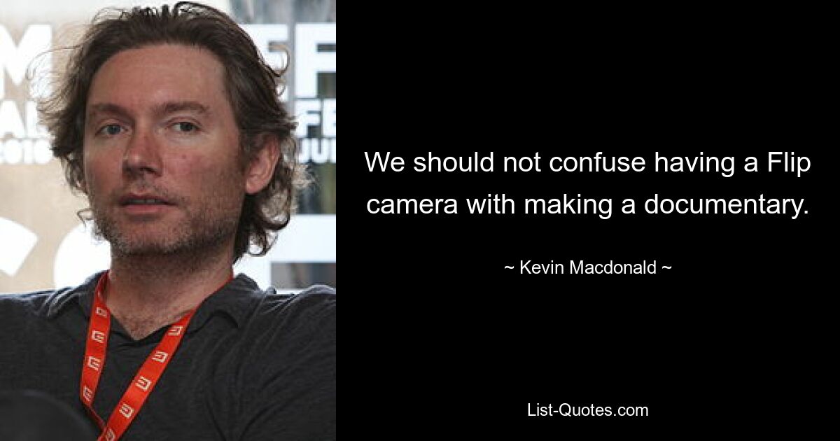 We should not confuse having a Flip camera with making a documentary. — © Kevin Macdonald