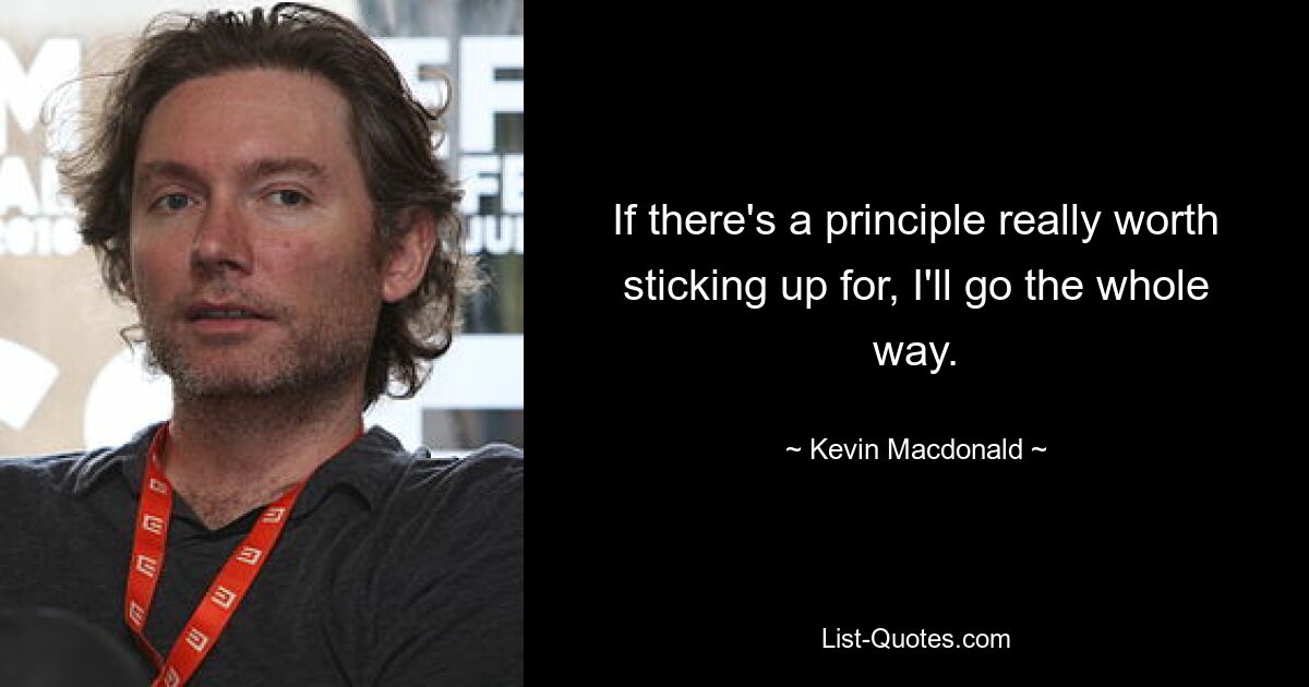 If there's a principle really worth sticking up for, I'll go the whole way. — © Kevin Macdonald