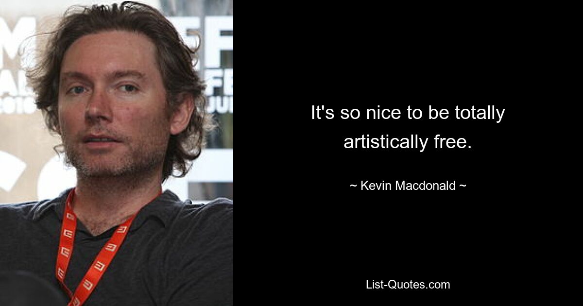 It's so nice to be totally artistically free. — © Kevin Macdonald