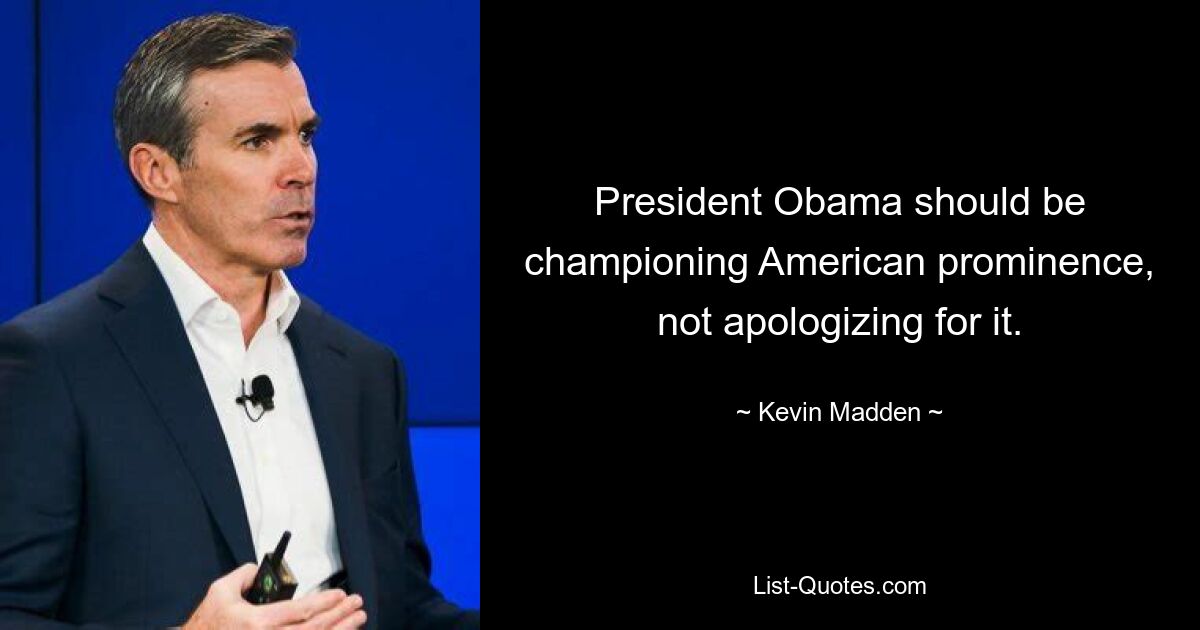 President Obama should be championing American prominence, not apologizing for it. — © Kevin Madden