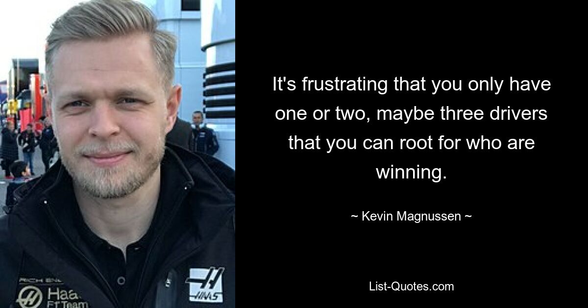 It's frustrating that you only have one or two, maybe three drivers that you can root for who are winning. — © Kevin Magnussen