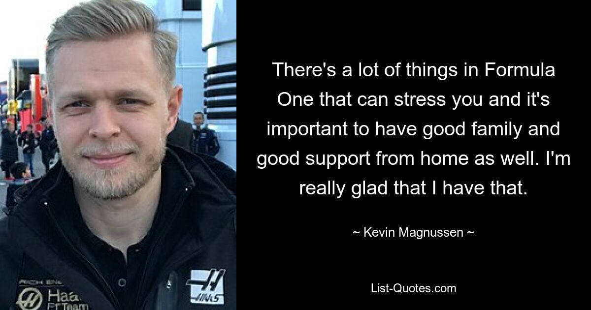 There's a lot of things in Formula One that can stress you and it's important to have good family and good support from home as well. I'm really glad that I have that. — © Kevin Magnussen