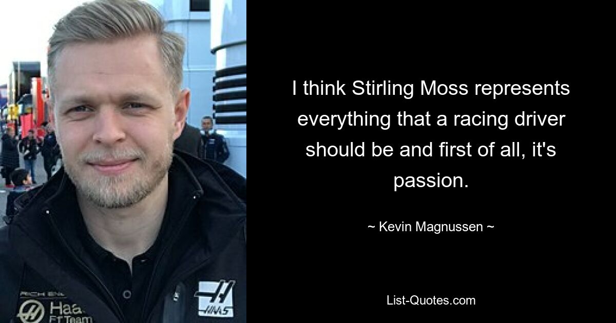 I think Stirling Moss represents everything that a racing driver should be and first of all, it's passion. — © Kevin Magnussen