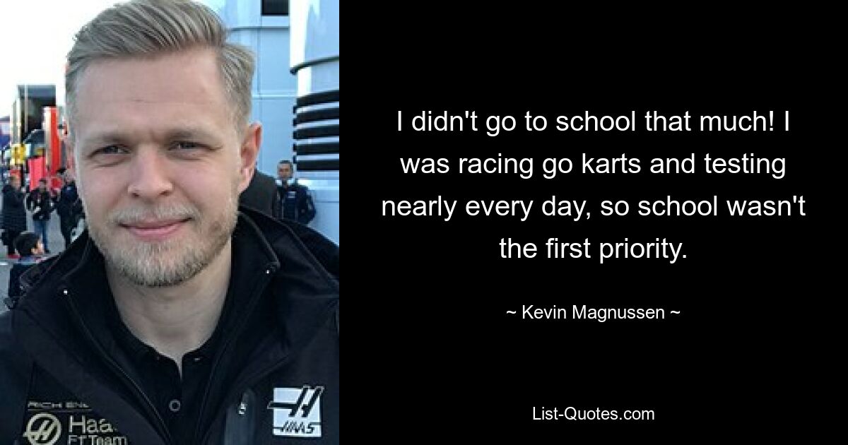 I didn't go to school that much! I was racing go karts and testing nearly every day, so school wasn't the first priority. — © Kevin Magnussen