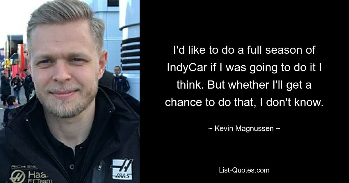 I'd like to do a full season of IndyCar if I was going to do it I think. But whether I'll get a chance to do that, I don't know. — © Kevin Magnussen