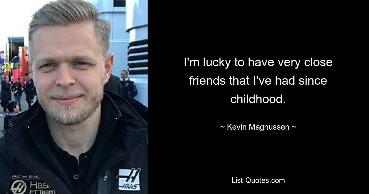 I'm lucky to have very close friends that I've had since childhood. — © Kevin Magnussen