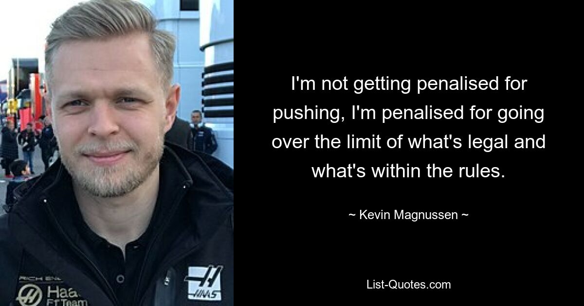 I'm not getting penalised for pushing, I'm penalised for going over the limit of what's legal and what's within the rules. — © Kevin Magnussen