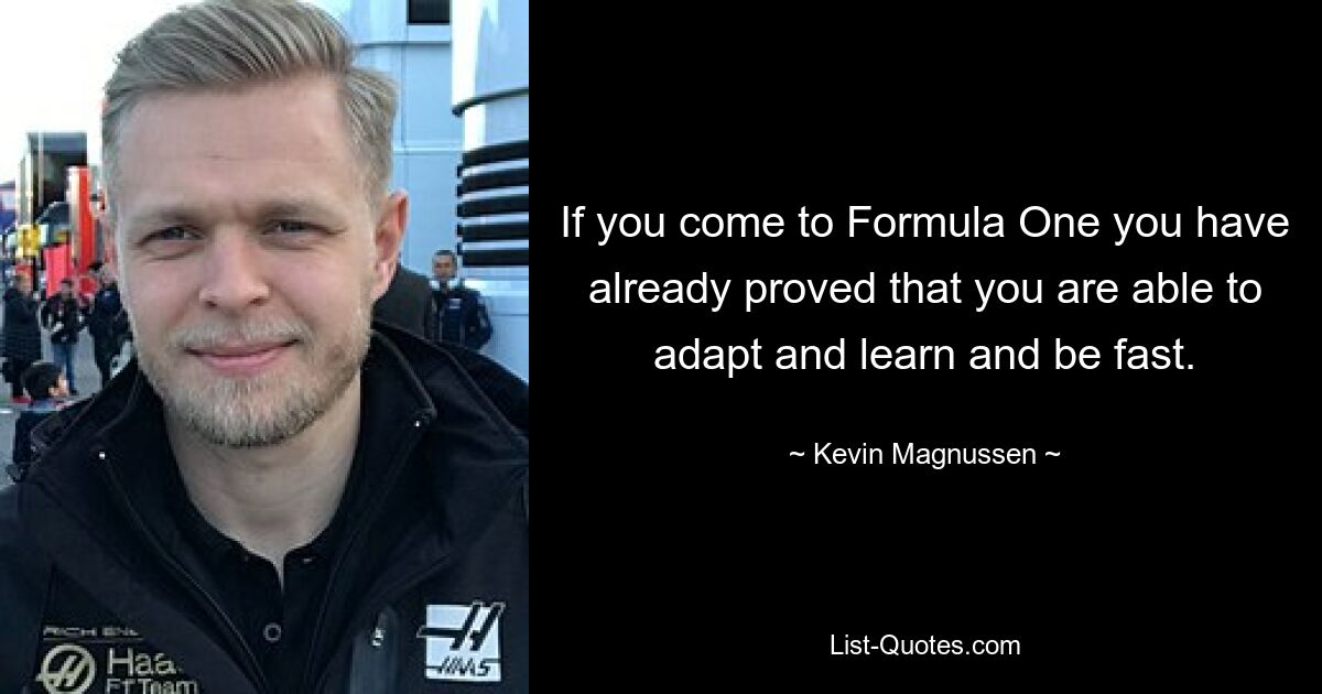 If you come to Formula One you have already proved that you are able to adapt and learn and be fast. — © Kevin Magnussen