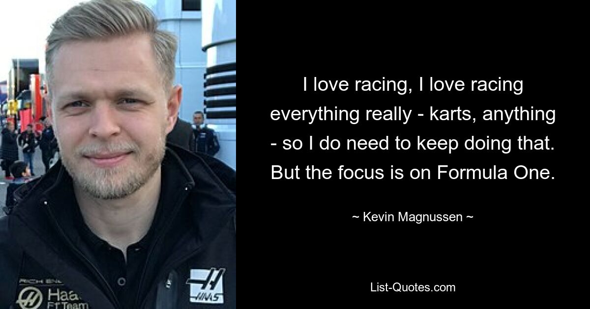 I love racing, I love racing everything really - karts, anything - so I do need to keep doing that. But the focus is on Formula One. — © Kevin Magnussen