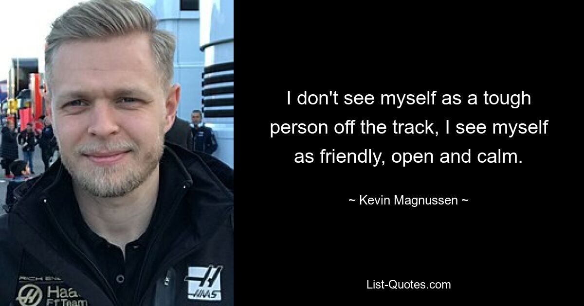 I don't see myself as a tough person off the track, I see myself as friendly, open and calm. — © Kevin Magnussen