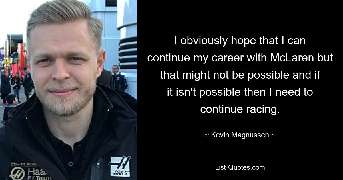 I obviously hope that I can continue my career with McLaren but that might not be possible and if it isn't possible then I need to continue racing. — © Kevin Magnussen