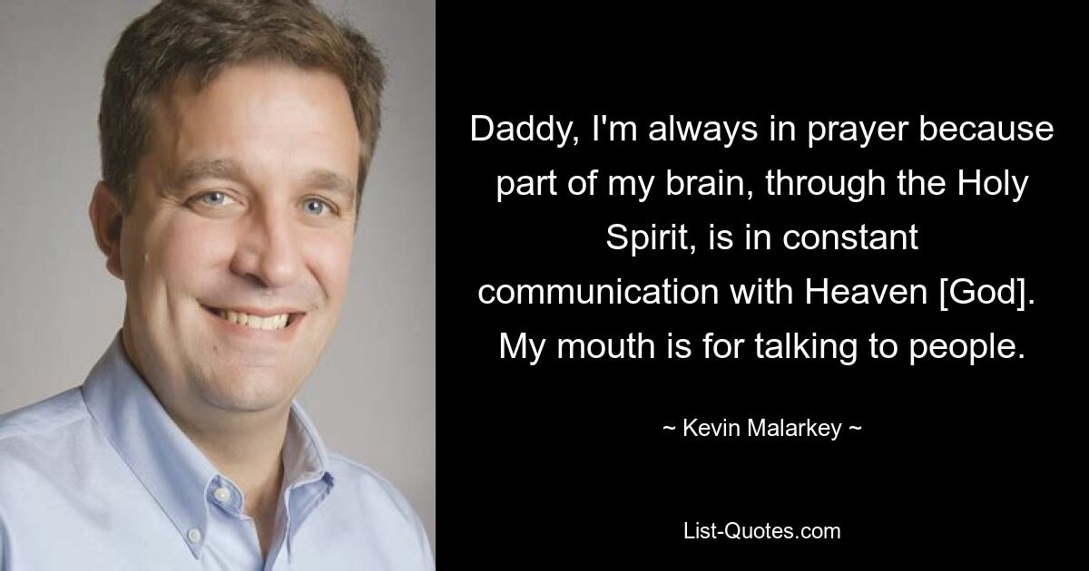 Daddy, I'm always in prayer because part of my brain, through the Holy Spirit, is in constant communication with Heaven [God].  My mouth is for talking to people. — © Kevin Malarkey