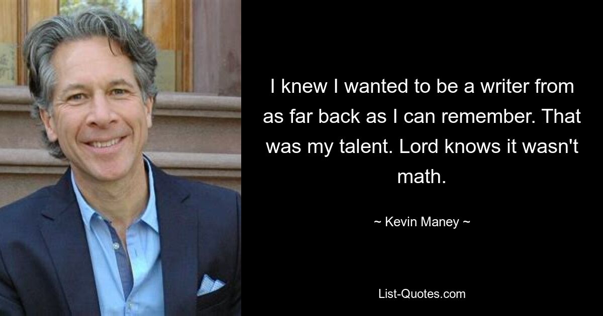 I knew I wanted to be a writer from as far back as I can remember. That was my talent. Lord knows it wasn't math. — © Kevin Maney