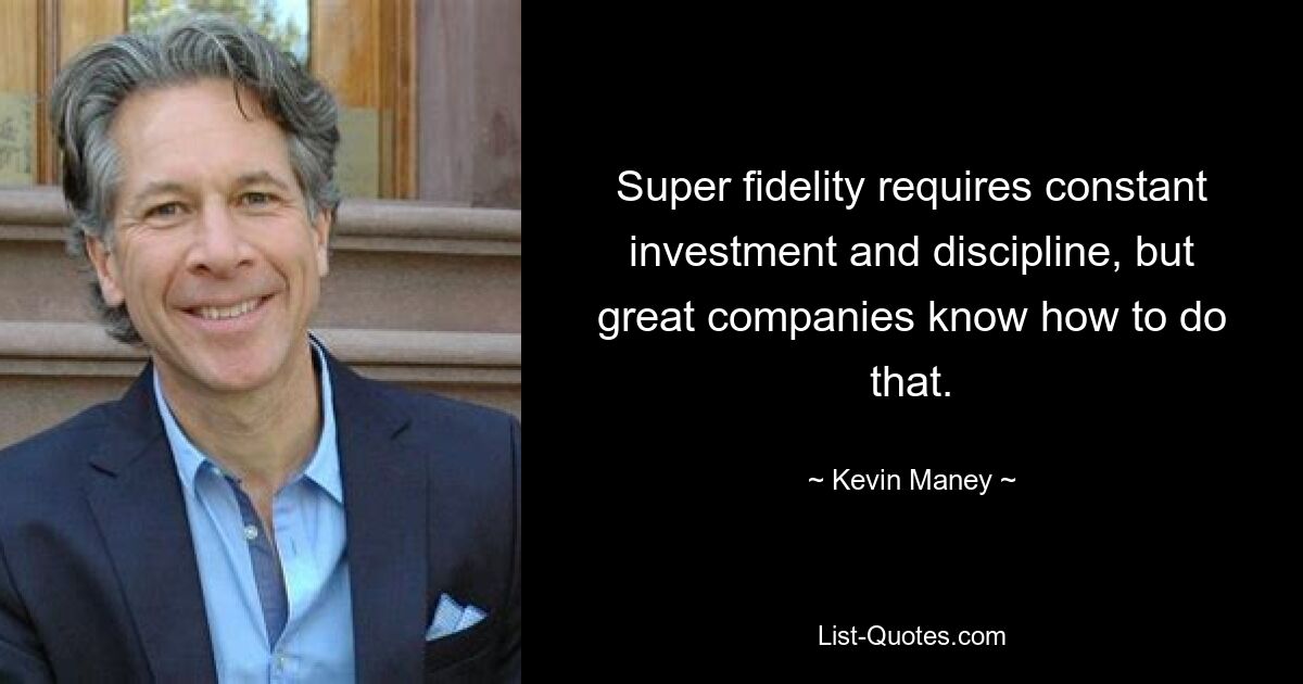 Super fidelity requires constant investment and discipline, but great companies know how to do that. — © Kevin Maney