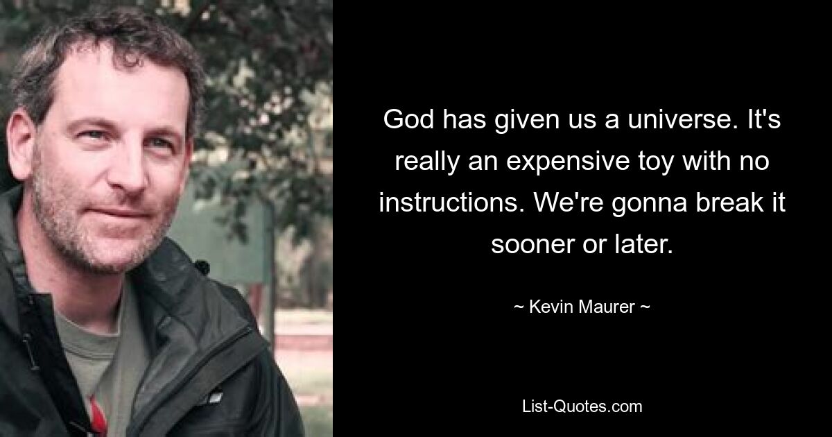 God has given us a universe. It's really an expensive toy with no instructions. We're gonna break it sooner or later. — © Kevin Maurer