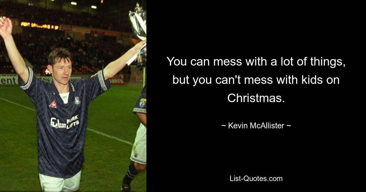 You can mess with a lot of things, but you can't mess with kids on Christmas. — © Kevin McAllister