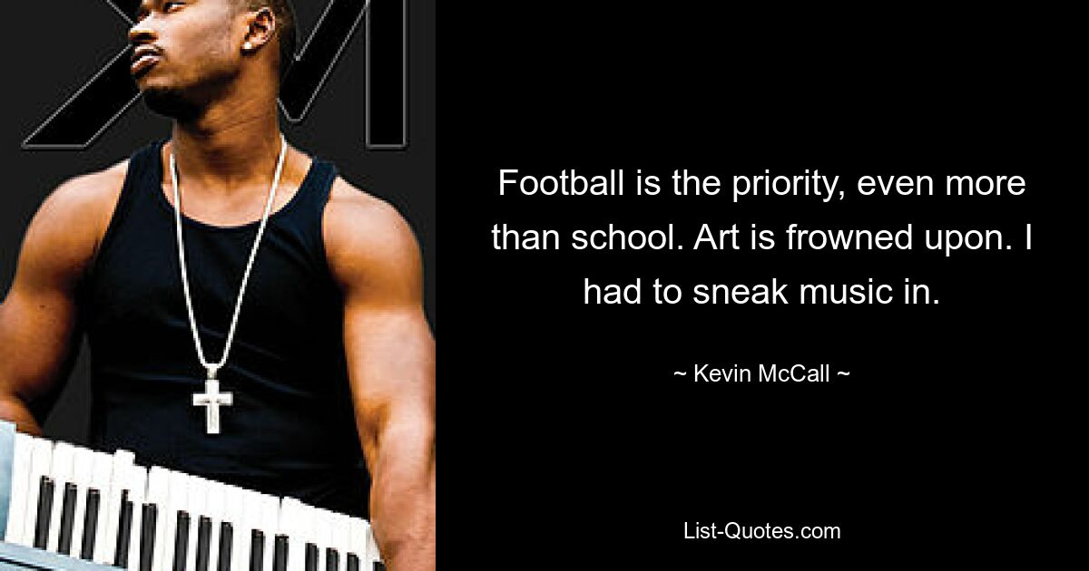 Football is the priority, even more than school. Art is frowned upon. I had to sneak music in. — © Kevin McCall