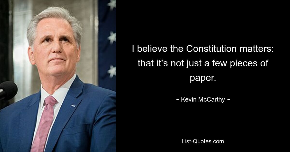 I believe the Constitution matters: that it's not just a few pieces of paper. — © Kevin McCarthy