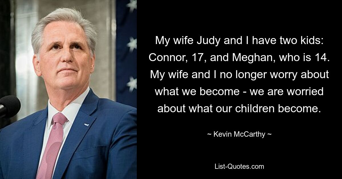 My wife Judy and I have two kids: Connor, 17, and Meghan, who is 14. My wife and I no longer worry about what we become - we are worried about what our children become. — © Kevin McCarthy