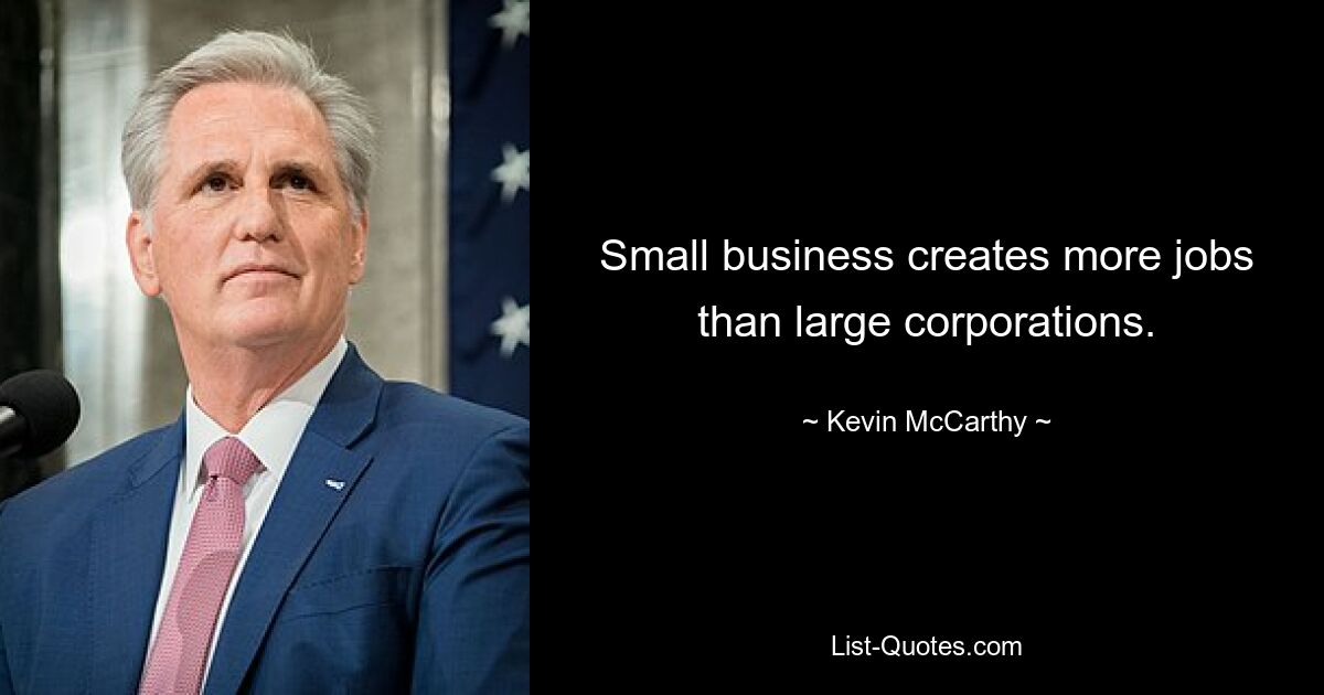 Small business creates more jobs than large corporations. — © Kevin McCarthy