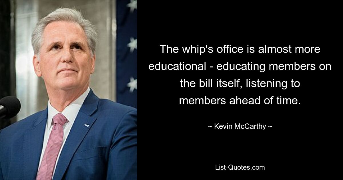 The whip's office is almost more educational - educating members on the bill itself, listening to members ahead of time. — © Kevin McCarthy