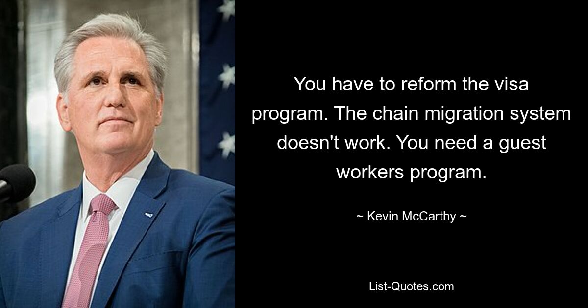 You have to reform the visa program. The chain migration system doesn't work. You need a guest workers program. — © Kevin McCarthy