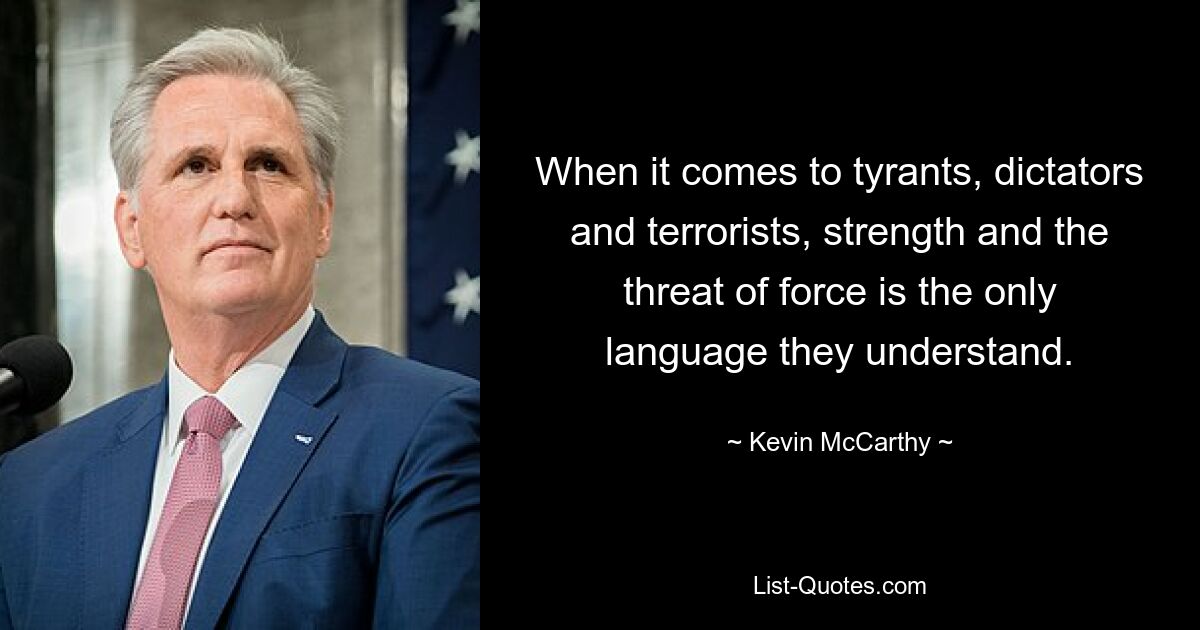 When it comes to tyrants, dictators and terrorists, strength and the threat of force is the only language they understand. — © Kevin McCarthy