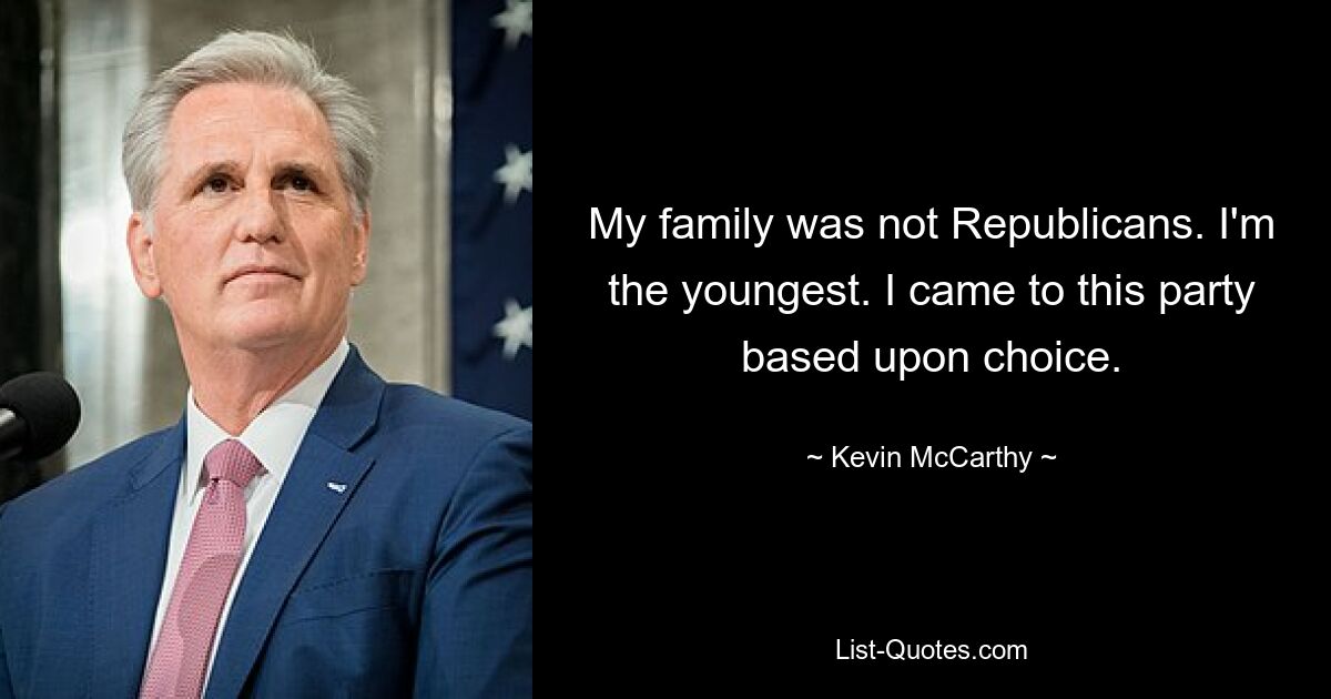 My family was not Republicans. I'm the youngest. I came to this party based upon choice. — © Kevin McCarthy