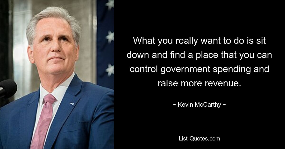 What you really want to do is sit down and find a place that you can control government spending and raise more revenue. — © Kevin McCarthy