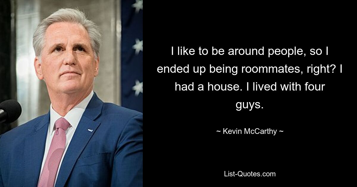 I like to be around people, so I ended up being roommates, right? I had a house. I lived with four guys. — © Kevin McCarthy