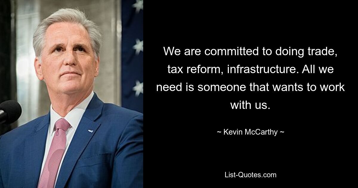 We are committed to doing trade, tax reform, infrastructure. All we need is someone that wants to work with us. — © Kevin McCarthy