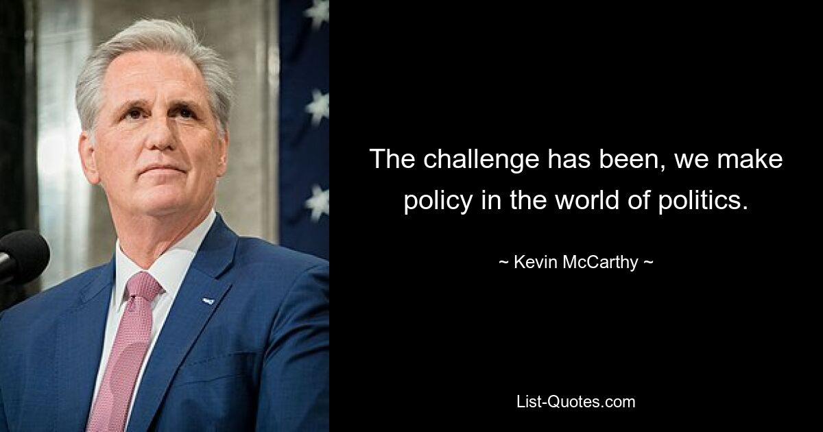 The challenge has been, we make policy in the world of politics. — © Kevin McCarthy