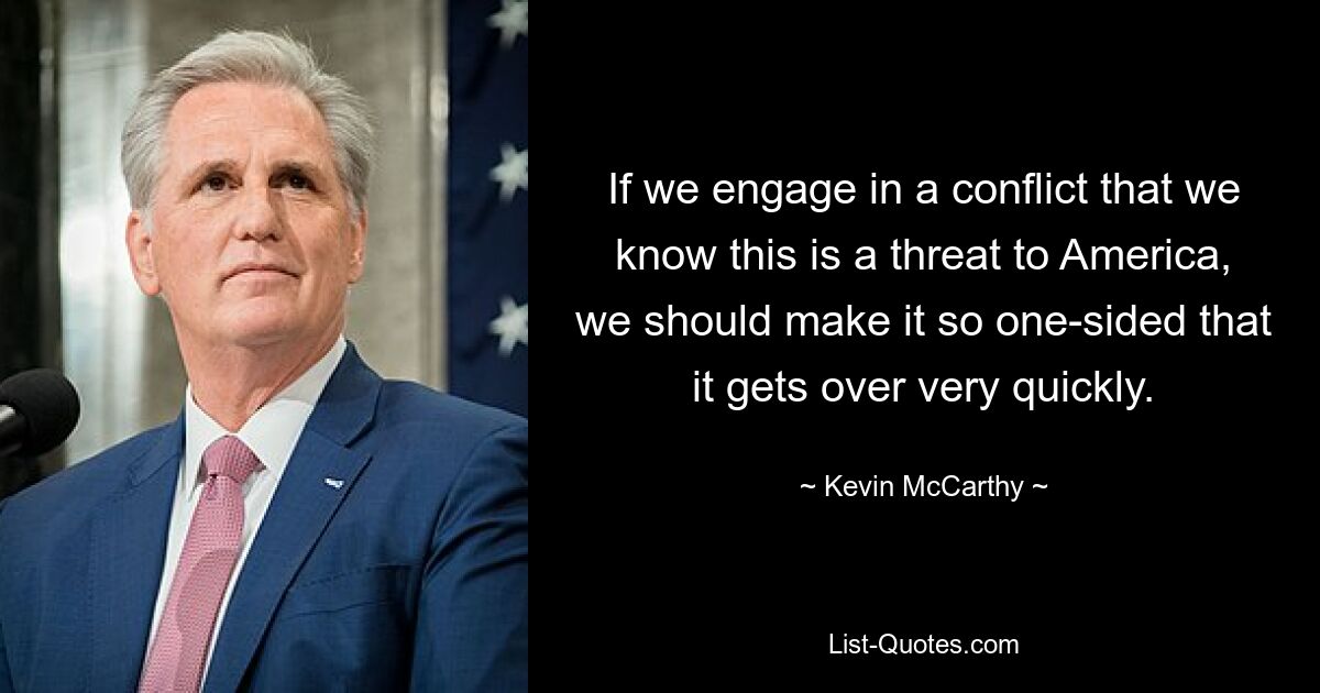 If we engage in a conflict that we know this is a threat to America, we should make it so one-sided that it gets over very quickly. — © Kevin McCarthy