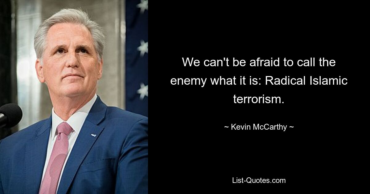 We can't be afraid to call the enemy what it is: Radical Islamic terrorism. — © Kevin McCarthy