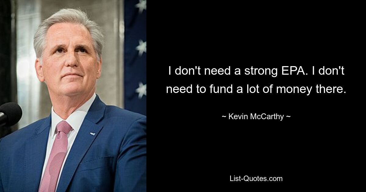 I don't need a strong EPA. I don't need to fund a lot of money there. — © Kevin McCarthy