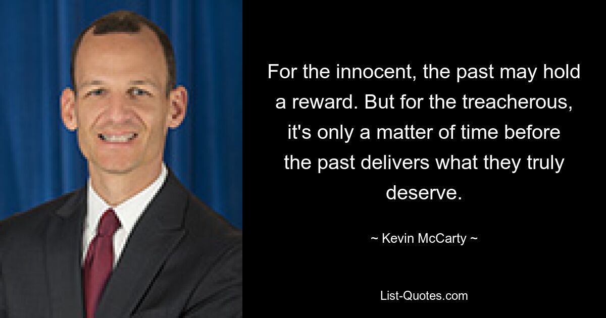 For the innocent, the past may hold a reward. But for the treacherous, it's only a matter of time before the past delivers what they truly deserve. — © Kevin McCarty