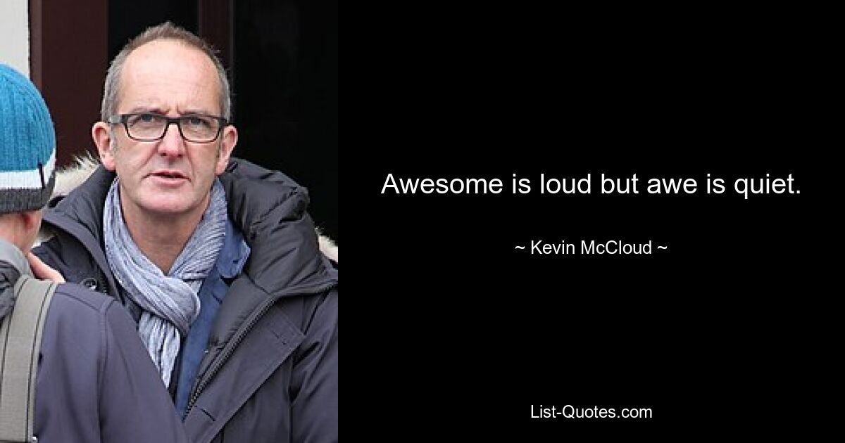 Awesome is loud but awe is quiet. — © Kevin McCloud