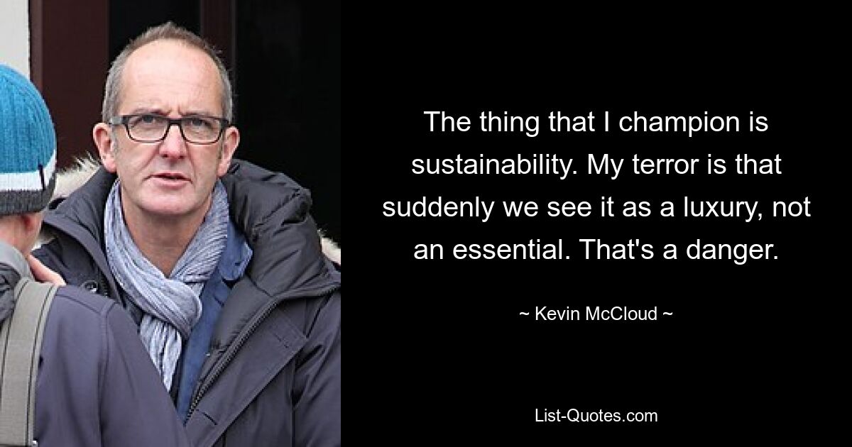 The thing that I champion is sustainability. My terror is that suddenly we see it as a luxury, not an essential. That's a danger. — © Kevin McCloud