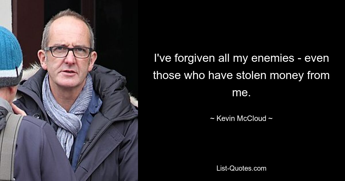 I've forgiven all my enemies - even those who have stolen money from me. — © Kevin McCloud