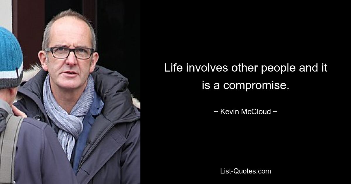 Life involves other people and it is a compromise. — © Kevin McCloud