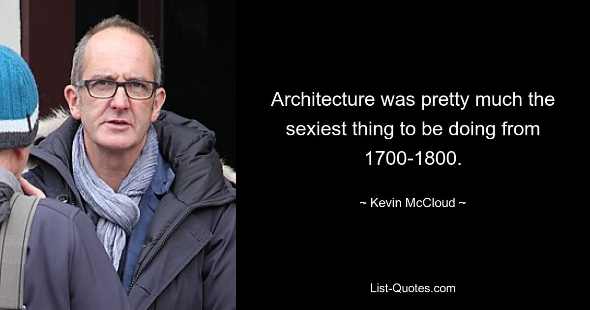 Architecture was pretty much the sexiest thing to be doing from 1700-1800. — © Kevin McCloud